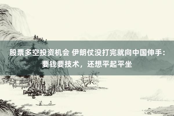 股票多空投资机会 伊朗仗没打完就向中国伸手：要钱要技术，还想平起平坐