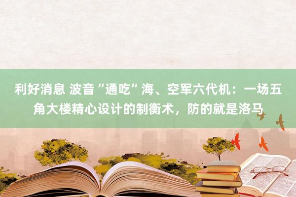 利好消息 波音“通吃”海、空军六代机：一场五角大楼精心设计的制衡术，防的就是洛马