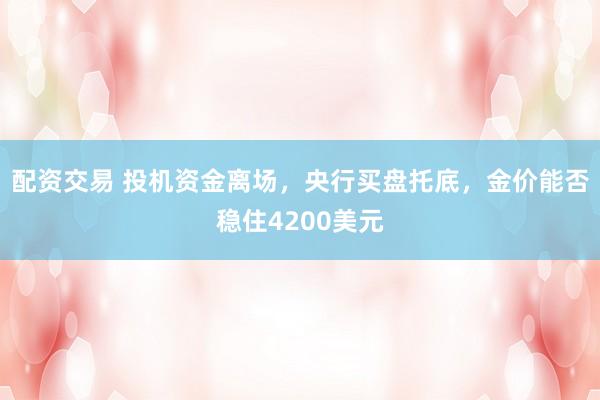 配资交易 投机资金离场，央行买盘托底，金价能否稳住4200美元