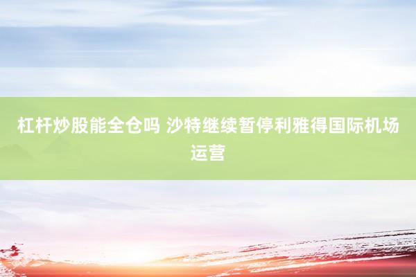 杠杆炒股能全仓吗 沙特继续暂停利雅得国际机场运营