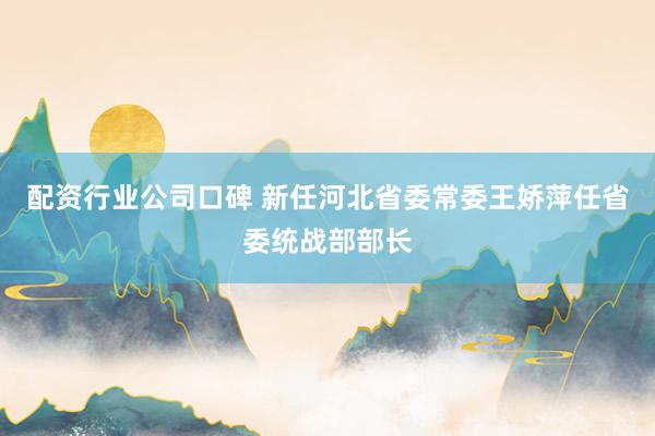 配资行业公司口碑 新任河北省委常委王娇萍任省委统战部部长
