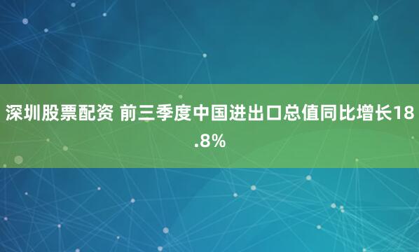 深圳股票配资 前三季度中国进出口总值同比增长18.8%