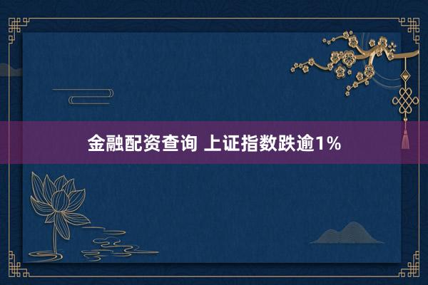 金融配资查询 上证指数跌逾1%