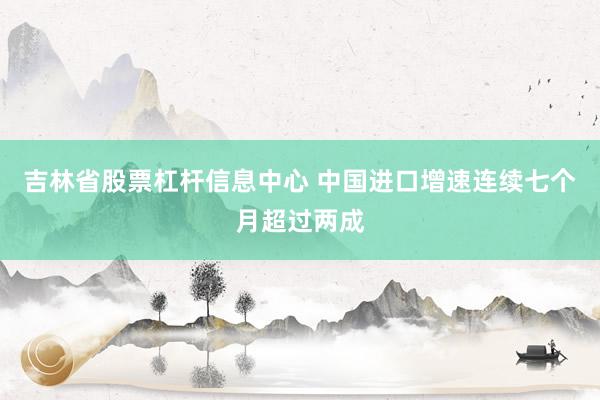 吉林省股票杠杆信息中心 中国进口增速连续七个月超过两成