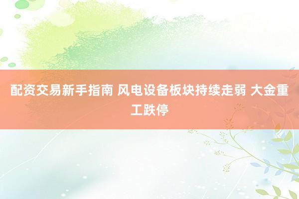 配资交易新手指南 风电设备板块持续走弱 大金重工跌停