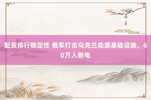 配资排行稳定性 俄军打击乌克兰能源基础设施，60万人断电