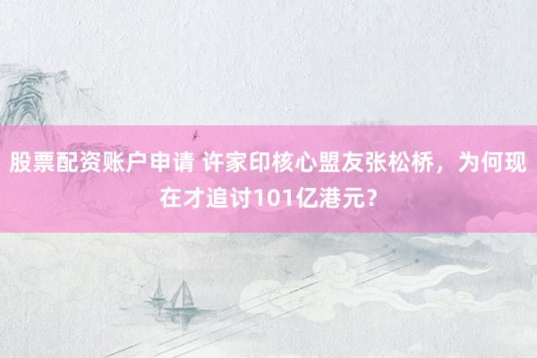 股票配资账户申请 许家印核心盟友张松桥，为何现在才追讨101亿港元？