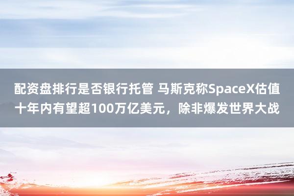 配资盘排行是否银行托管 马斯克称SpaceX估值十年内有望超100万亿美元，除非爆发世界大战