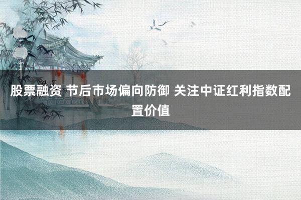 股票融资 节后市场偏向防御 关注中证红利指数配置价值