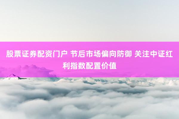 股票证券配资门户 节后市场偏向防御 关注中证红利指数配置价值
