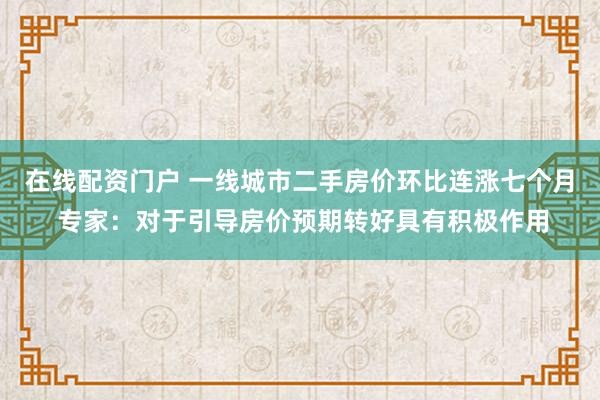 在线配资门户 一线城市二手房价环比连涨七个月 专家：对于引导房价预期转好具有积极作用