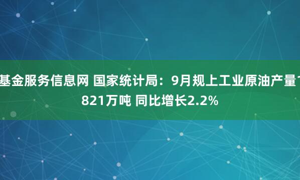 基金服务信息网 国家统计局：9月规上工业原油产量1821万吨 同比增长2.2%