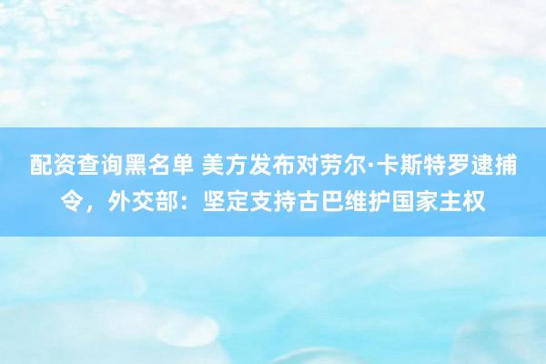 配资查询黑名单 美方发布对劳尔·卡斯特罗逮捕令，外交部：坚定支持古巴维护国家主权
