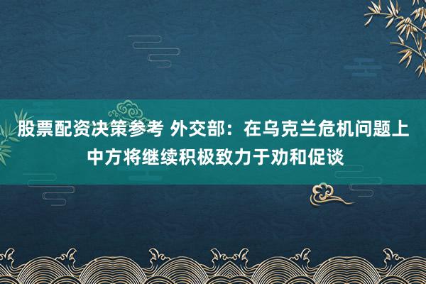 股票配资决策参考 外交部：在乌克兰危机问题上 中方将继续积极致力于劝和促谈