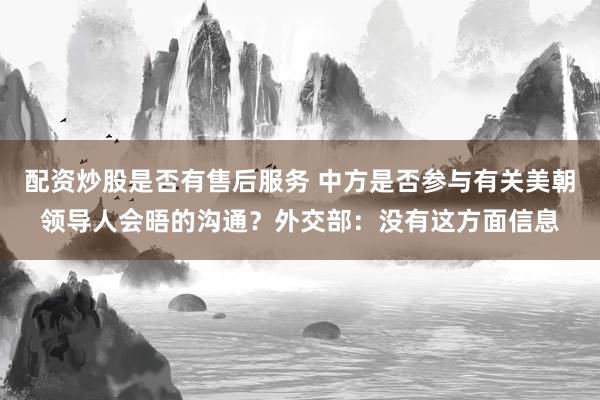 配资炒股是否有售后服务 中方是否参与有关美朝领导人会晤的沟通？外交部：没有这方面信息