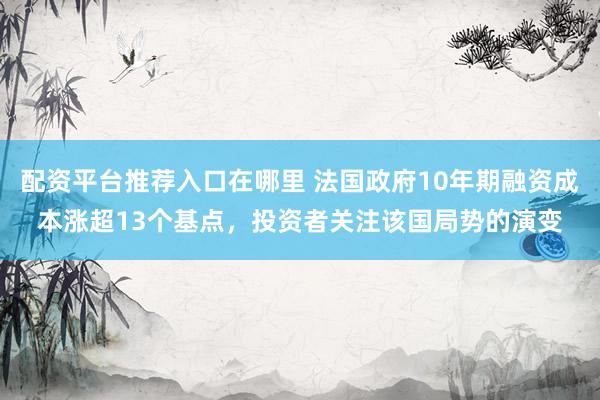配资平台推荐入口在哪里 法国政府10年期融资成本涨超13个基点，投资者关注该国局势的演变