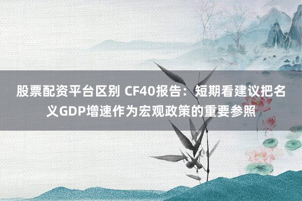 股票配资平台区别 CF40报告：短期看建议把名义GDP增速作为宏观政策的重要参照