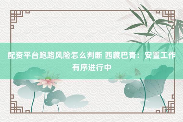 配资平台跑路风险怎么判断 西藏巴青：安置工作有序进行中