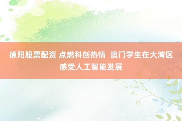 德阳股票配资 点燃科创热情  澳门学生在大湾区感受人工智能发展