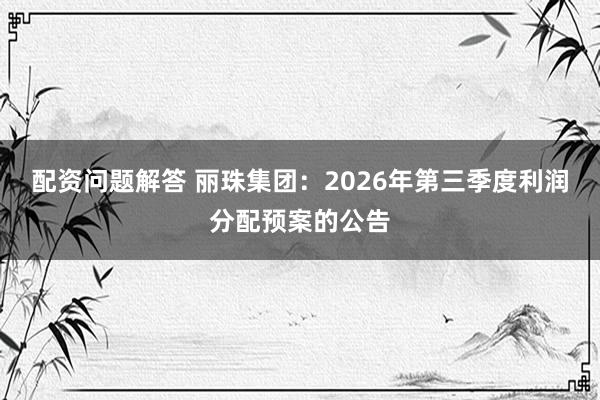 配资问题解答 丽珠集团：2026年第三季度利润分配预案的公告