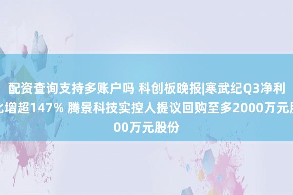 配资查询支持多账户吗 科创板晚报|寒武纪Q3净利同比增超147% 腾景科技实控人提议回购至多2000万元股份