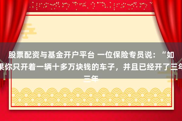 股票配资与基金开户平台 一位保险专员说：“如果你只开着一辆十多万块钱的车子，并且已经开了三年