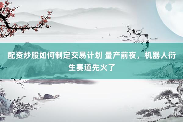 配资炒股如何制定交易计划 量产前夜，机器人衍生赛道先火了