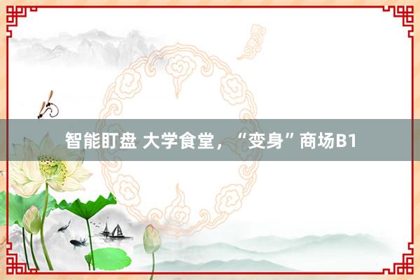 智能盯盘 大学食堂，“变身”商场B1