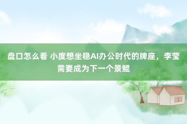 盘口怎么看 小度想坐稳AI办公时代的牌座，李莹需要成为下一个景鲲
