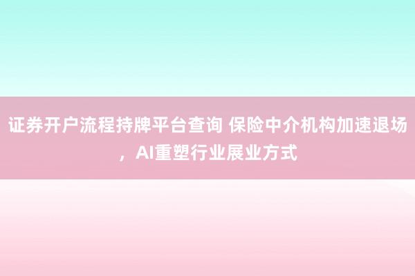 证券开户流程持牌平台查询 保险中介机构加速退场，AI重塑行业展业方式