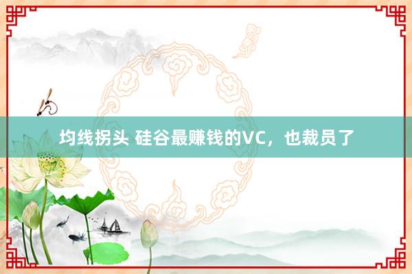 均线拐头 硅谷最赚钱的VC，也裁员了