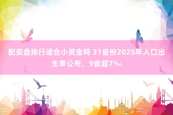 配资盘排行适合小资金吗 31省份2025年人口出生率公布，9省超7‰