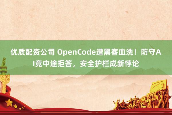 优质配资公司 OpenCode遭黑客血洗！防守AI竟中途拒答，安全护栏成新悖论