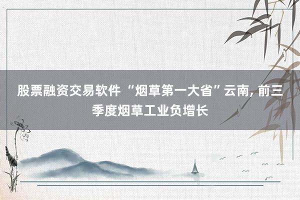 股票融资交易软件 “烟草第一大省”云南, 前三季度烟草工业负增长