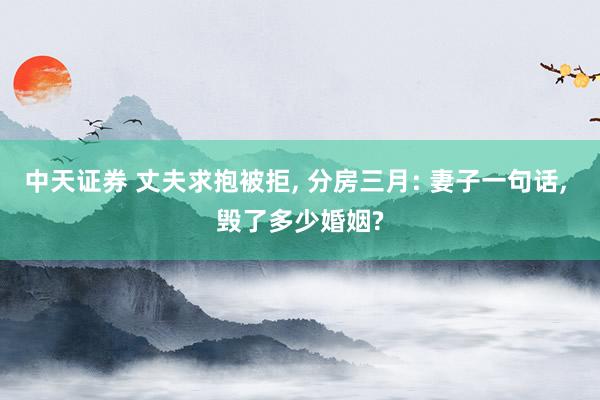 中天证券 丈夫求抱被拒, 分房三月: 妻子一句话, 毁了多少婚姻?