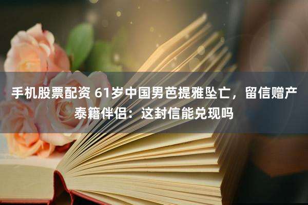 手机股票配资 61岁中国男芭提雅坠亡,留信赠产泰籍伴侣:这封信能兑现吗