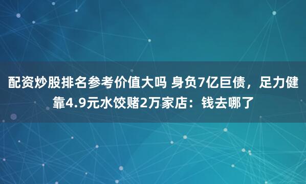 配资炒股排名参考价值大吗 身负7亿巨债，足力健靠4.9元水饺赌2万家店：钱去哪了