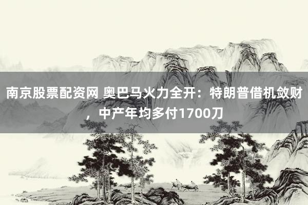 南京股票配资网 奥巴马火力全开：特朗普借机敛财，中产年均多付1700刀