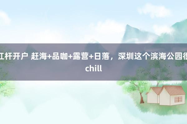 杠杆开户 赶海+品咖+露营+日落，深圳这个滨海公园很chill