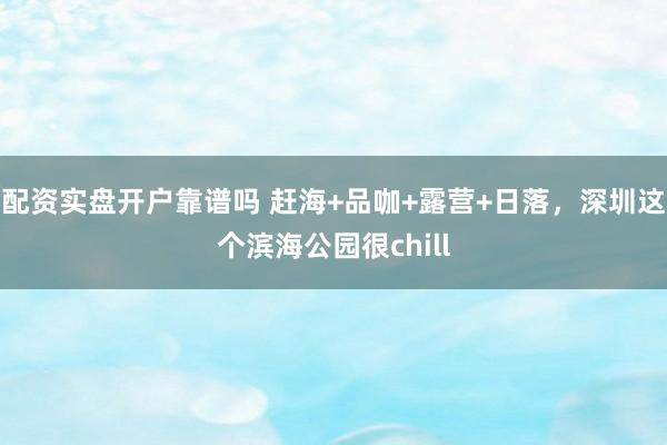 配资实盘开户靠谱吗 赶海+品咖+露营+日落，深圳这个滨海公园很chill