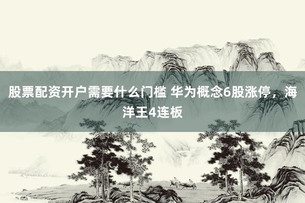 股票配资开户需要什么门槛 华为概念6股涨停，海洋王4连板