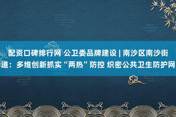配资口碑排行网 公卫委品牌建设 | 南沙区南沙街道：多维创新抓实“两热”防控 织密公共卫生防护网