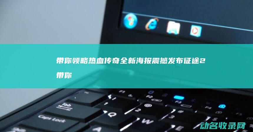 带你领略热血传奇 全新海报震撼发布 征途2 (带你领略热血的句子)