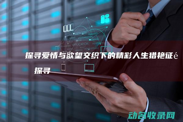探寻爱情与欲望交织下的精彩人生 猎艳征途 (探寻爱情与欲望的书籍)