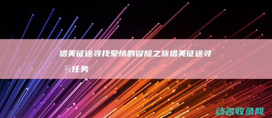 猎美征途 寻找爱情的冒险之旅 (猎美征途寻找任务攻略)