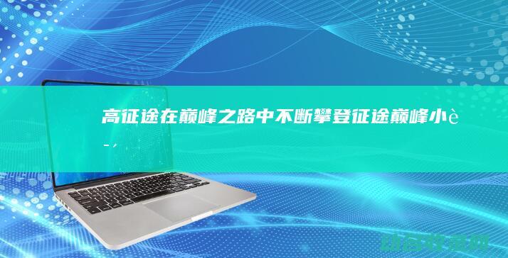 高征途 在巅峰之路中不断攀登 (征途巅峰小说)
