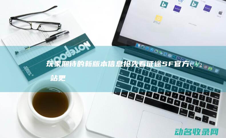 玩家期待的新版本信息抢先看 征途SF官方网站更新 (期待新游戏)
