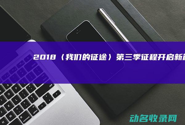 2018〈我们的征途〉第三季 征程开启新篇 (2018年的我作文)