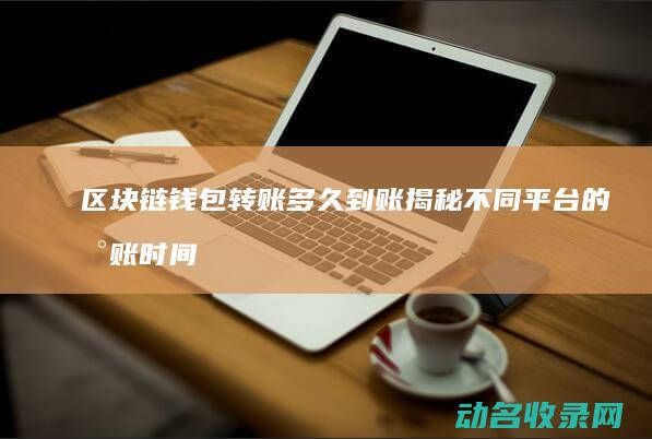 区块链钱包转账多久到账 揭秘不同平台的到账时间 (区块链钱包转账能查得到吗)