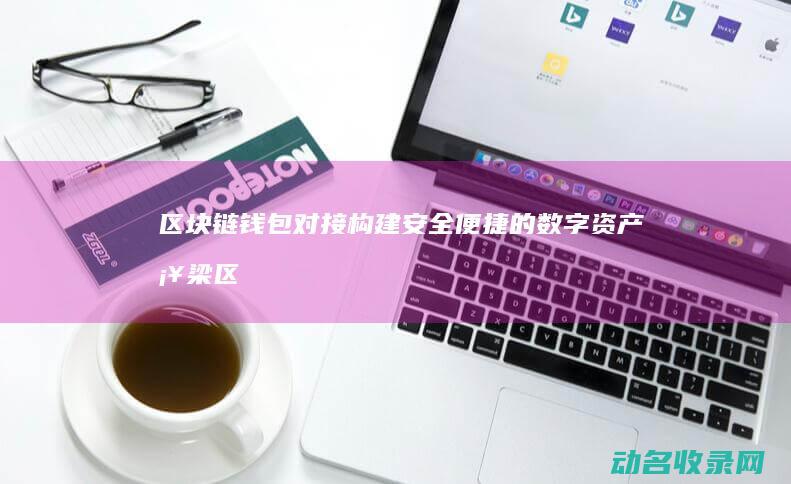 区块链钱包对接 构建安全便捷的数字资产桥梁 (区块链钱包是干什么的?)